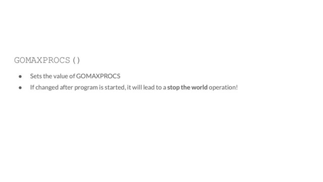 GOMAXPROCS()
● Sets the value of GOMAXPROCS
● If changed after program is started, it will lead to a stop the world operation!
