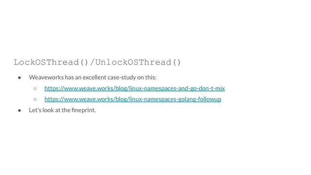 LockOSThread()/UnlockOSThread()
● Weaveworks has an excellent case-study on this:
○ https://www.weave.works/blog/linux-namespaces-and-go-don-t-mix
○ https://www.weave.works/blog/linux-namespaces-golang-followup
● Let’s look at the ﬁneprint.
