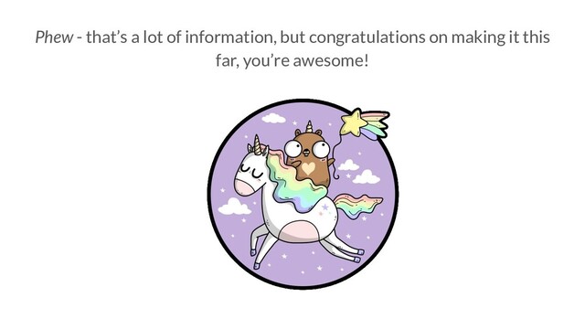Phew - that’s a lot of information, but congratulations on making it this
far, you’re awesome!
