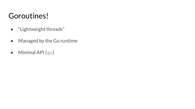 Goroutines!
● “Lightweight threads”
● Managed by the Go runtime
● Minimal API (go)
