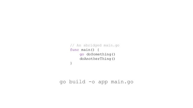 // An abridged main.go
func main() {
go doSomething()
doAnotherThing()
}
go build -o app main.go
