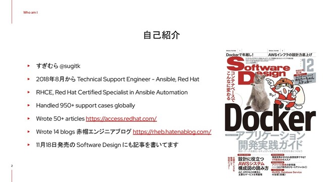Who am I
2
▸ すぎむら @sugitk
▸ 2018年8月から Technical Support Engineer - Ansible, Red Hat
▸ RHCE, Red Hat Certified Specialist in Ansible Automation
▸ Handled 950+ support cases globally
▸ Wrote 50+ articles https://access.redhat.com/
▸ Wrote 14 blogs 赤帽エンジニアブログ https://rheb.hatenablog.com/
▸ 11月18日発売の Software Design にも記事を書いてます
自己紹介

