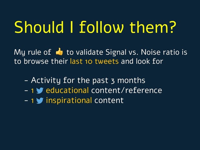 Should I follow them?
My rule of  to validate Signal vs. Noise ratio is
to browse their last 10 tweets and look for
- Activity for the past 3 months
- 1 educational content/reference
- 1 inspirational content
