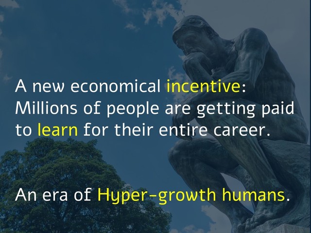 A new economical incentive:
Millions of people are getting paid
to learn for their entire career.
An era of Hyper-growth humans.
