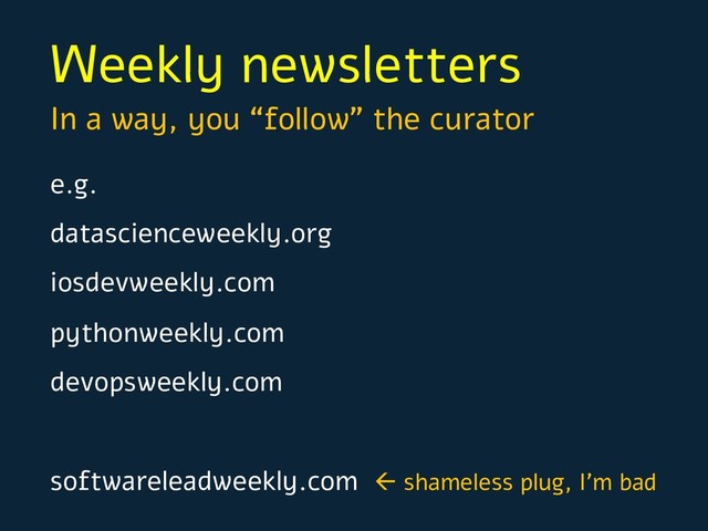 Weekly newsletters
e.g.
datascienceweekly.org
iosdevweekly.com
pythonweekly.com
devopsweekly.com
softwareleadweekly.com ß shameless plug, I’m bad
In a way, you “follow” the curator
