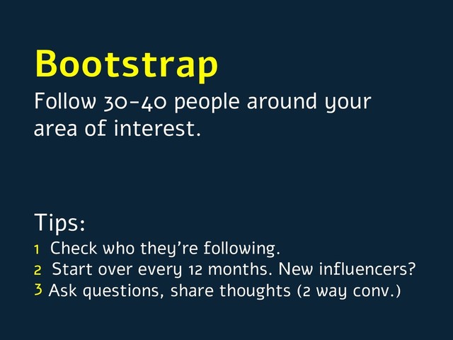 Bootstrap
Follow 30-40 people around your
area of interest.
Tips:
1 Check who they’re following.
2 Start over every 12 months. New influencers?
Ask questions, share thoughts (2 way conv.)
3
