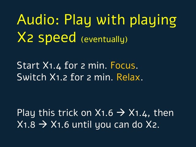 Audio: Play with playing
X2 speed (eventually)
Start X1.4 for 2 min. Focus.
Switch X1.2 for 2 min. Relax.
Play this trick on X1.6 à X1.4, then
X1.8 à X1.6 until you can do X2.

