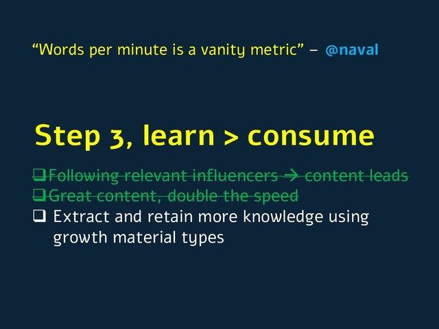 qFollowing relevant influencers à content leads
qGreat content, double the speed
q Extract and retain more knowledge using
growth material types
Step 3, learn > consume
“Words per minute is a vanity metric” – @naval

