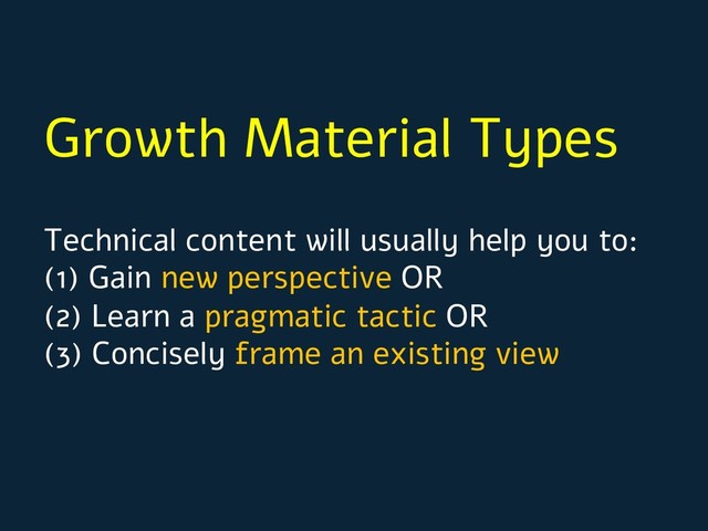 Growth Material Types
Technical content will usually help you to:
(1) Gain new perspective OR
(2) Learn a pragmatic tactic OR
(3) Concisely frame an existing view
