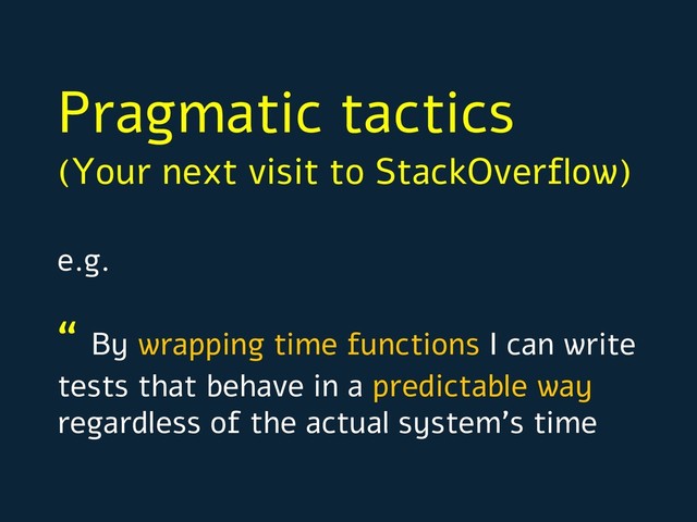 Pragmatic tactics
(Your next visit to StackOverflow)
e.g.
“ By wrapping time functions I can write
tests that behave in a predictable way
regardless of the actual system’s time
