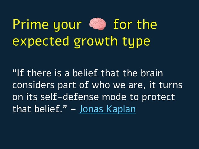 “If there is a belief that the brain
considers part of who we are, it turns
on its self-defense mode to protect
that belief.” – Jonas Kaplan
Prime your for the
expected growth type

