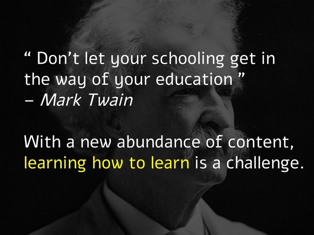 “ Don’t let your schooling get in
the way of your education ”
– Mark Twain
With a new abundance of content,
learning how to learn is a challenge.
