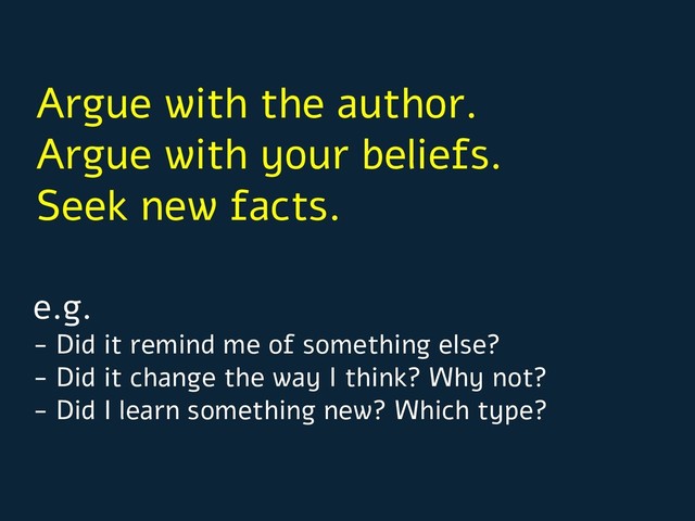 e.g.
- Did it remind me of something else?
- Did it change the way I think? Why not?
- Did I learn something new? Which type?
Argue with the author.
Argue with your beliefs.
Seek new facts.
