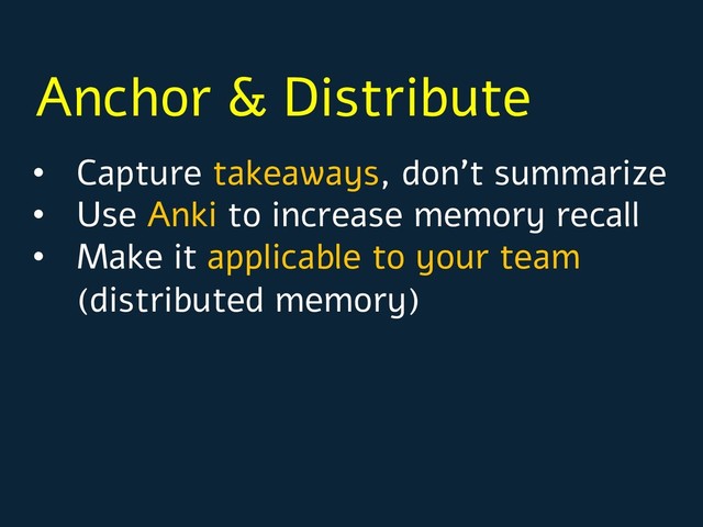 Anchor & Distribute
• Capture takeaways, don’t summarize
• Use Anki to increase memory recall
• Make it applicable to your team
(distributed memory)
