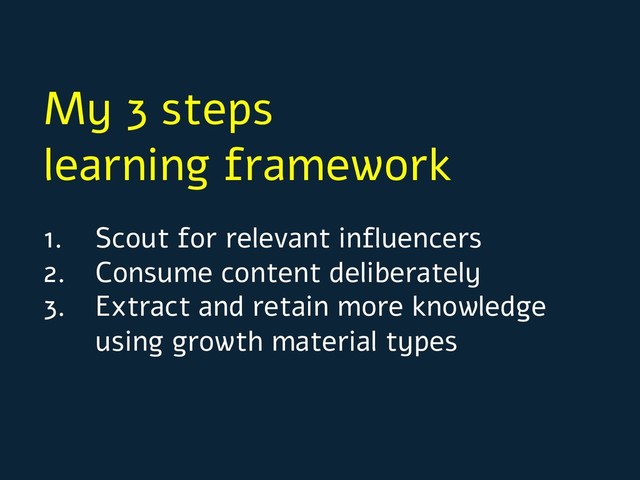 My 3 steps
learning framework
1. Scout for relevant influencers
2. Consume content deliberately
3. Extract and retain more knowledge
using growth material types
