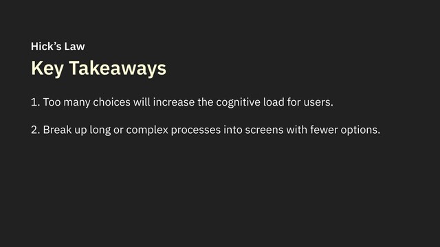Key Takeaways
1. Too many choices will increase the cognitive load for users.
2. Break up long or complex processes into screens with fewer options.
Hick’s Law
