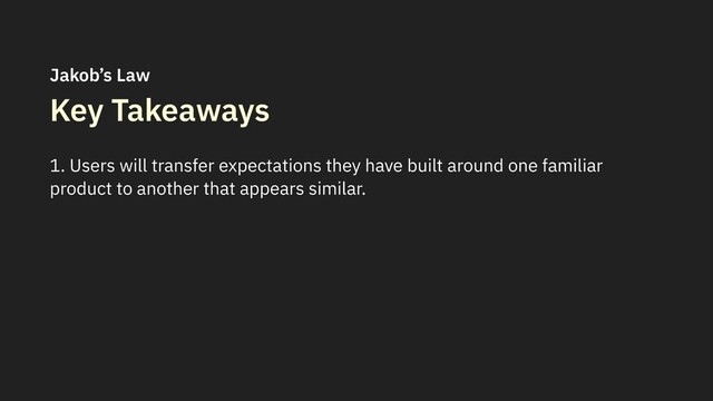 Key Takeaways
1. Users will transfer expectations they have built around one familiar
product to another that appears similar.
Jakob’s Law
