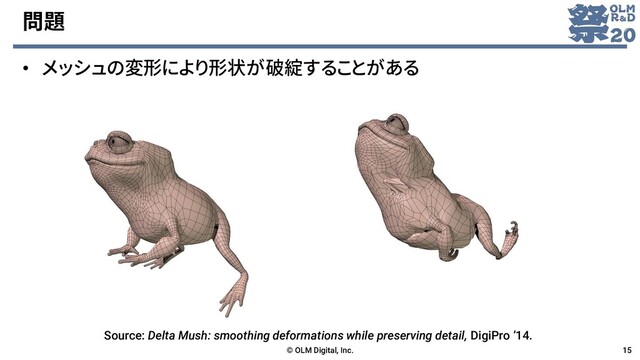 問題
• メッシュの変形により形状が破綻することがある
© OLM Digital, Inc. 15
Source: Delta Mush: smoothing deformations while preserving detail, DigiPro ’14.
