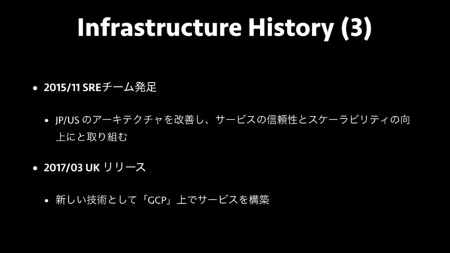 Infrastructure History (3)
• 2015/11 SREνʔϜൃ଍
• JP/US ͷΞʔΩςΫνϟΛվળ͠ɺαʔϏεͷ৴པੑͱεέʔϥϏϦςΟͷ޲
্ʹͱऔΓ૊Ή
• 2017/03 UK ϦϦʔε
• ৽͍ٕ͠ज़ͱͯ͠ʮGCPʯ্ͰαʔϏεΛߏங
