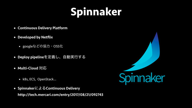 Spinnaker
• Continuous Delivery Platform
• Developed by Netﬂix
• googleͳͲͷڠྗɾOSSԽ
• Deploy pipelineΛఆٛ͠ɺࣗಈ࣮ߦ͢Δ
• Multi-Cloud ରԠ
• k8s, ECS, OpenStack...
• SpinnakerʹΑΔContinuous Delivery 
http://tech.mercari.com/entry/2017/08/21/092743
