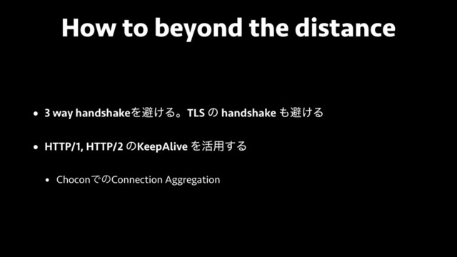 How to beyond the distance
• 3 way handshakeΛආ͚ΔɻTLS ͷ handshake ΋ආ͚Δ
• HTTP/1, HTTP/2 ͷKeepAlive Λ׆༻͢Δ
• ChoconͰͷConnection Aggregation
