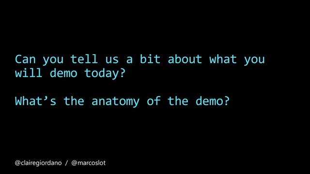 Can you tell us a bit about what you
will demo today?
What’s the anatomy of the demo?
@clairegiordano / @marcoslot
