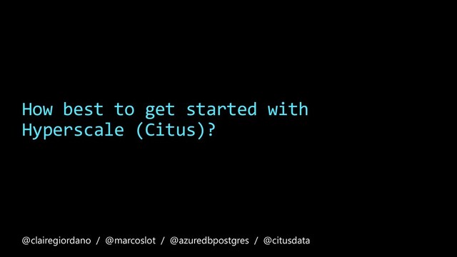 How best to get started with
Hyperscale (Citus)?
@clairegiordano / @marcoslot / @azuredbpostgres / @citusdata
