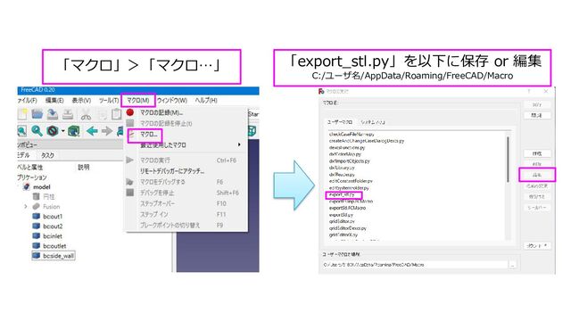 「マクロ」＞「マクロ…」 「export_stl.py」を以下に保存 or 編集
C:/ユーザ名/AppData/Roaming/FreeCAD/Macro
