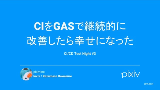 CIをGASで継続的に
改善したら幸せになった
CI/CD Test Night #3
pixiv Inc.
kwzr / Kazumasa Kawazure
2019.02.21
