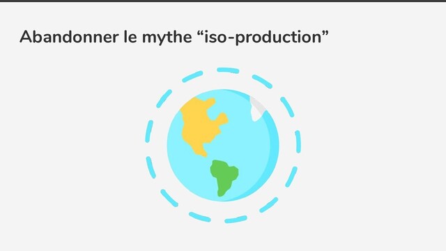 Abandonner le mythe “iso-production”
