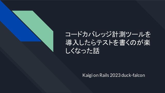 コードカバレッジ計測ツールを
導入したらテストを書くのが楽
しくなった話
Kaigi on Rails 2023 duck-falcon
