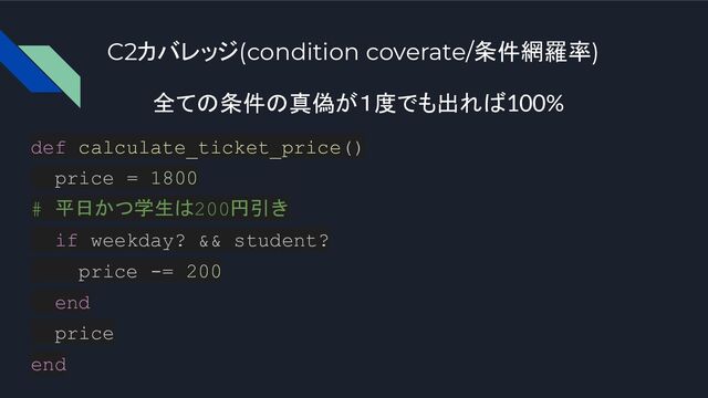 C2カバレッジ(condition coverate/条件網羅率)
def calculate_ticket_price()
price = 1800
# 平日かつ学生は200円引き
if weekday? && student?
price -= 200
end
price
end
全ての条件の真偽が１度でも出れば100%
