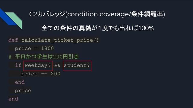 C2カバレッジ(condition coverage/条件網羅率)
def calculate_ticket_price()
price = 1800
# 平日かつ学生は200円引き
if weekday? && student?
price -= 200
end
price
end
全ての条件の真偽が１度でも出れば100%
