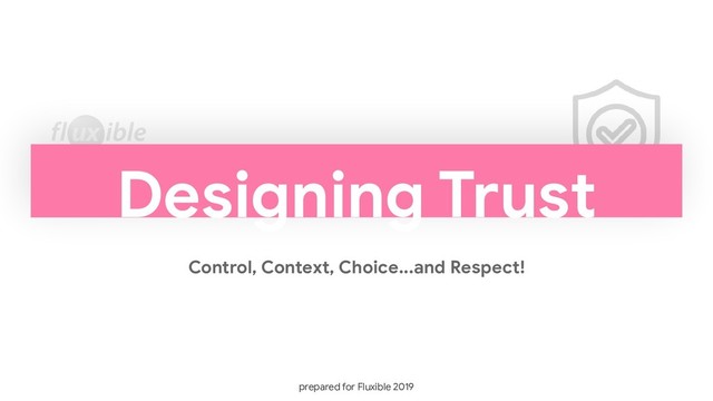 Designing Trust
Control, Context, Choice...and Respect!
prepared for Fluxible 2019
