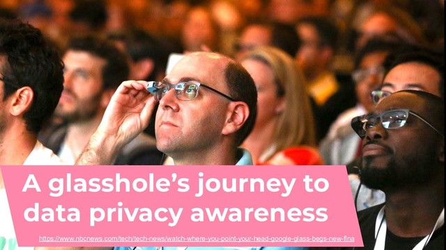A glasshole’s journey to
data privacy awareness
https://www.nbcnews.com/tech/tech-news/watch-where-you-point-your-head-google-glass-begs-new-flna
