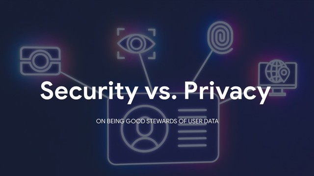 Security vs. Privacy
ON BEING GOOD STEWARDS OF USER DATA

