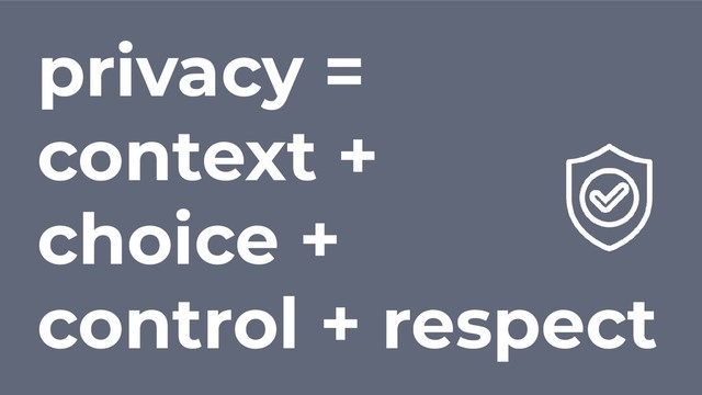 privacy =
context +
choice +
control + respect
