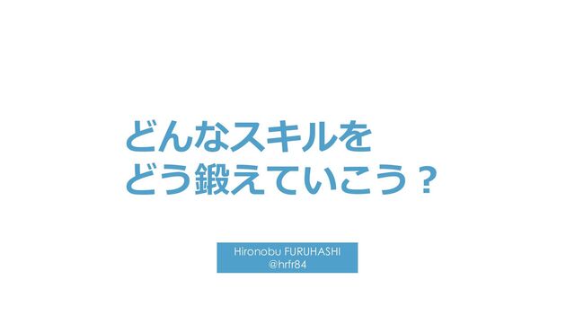 Hironobu FURUHASHI
@hrfr84
どんなスキルを
どう鍛えていこう？
