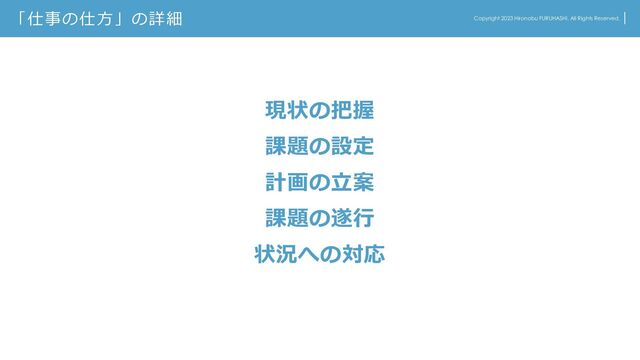「仕事の仕方」の詳細 Copyright 2023 Hironobu FURUHASHI. All Rights Reserved.
現状の把握
課題の設定
計画の立案
課題の遂行
状況への対応
