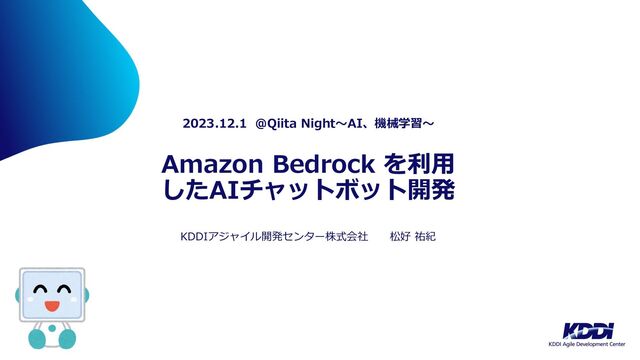 Amazon Bedrock を利⽤
したAIチャットボット開発
2023.12.1 @Qiita Night〜AI、機械学習〜
KDDIアジャイル開発センター株式会社 松好 祐紀
