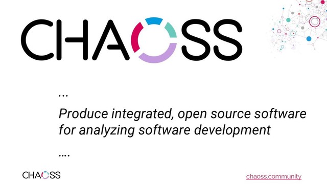 chaoss.community
...
Produce integrated, open source software
for analyzing software development
….
