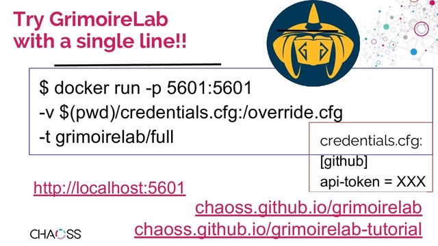chaoss.community
Try GrimoireLab
with a single line!!
$ docker run -p 5601:5601
-v $(pwd)/credentials.cfg:/override.cfg
-t grimoirelab/full credentials.cfg:
[github]
api-token = XXX
chaoss.github.io/grimoirelab
chaoss.github.io/grimoirelab-tutorial
http://localhost:5601
