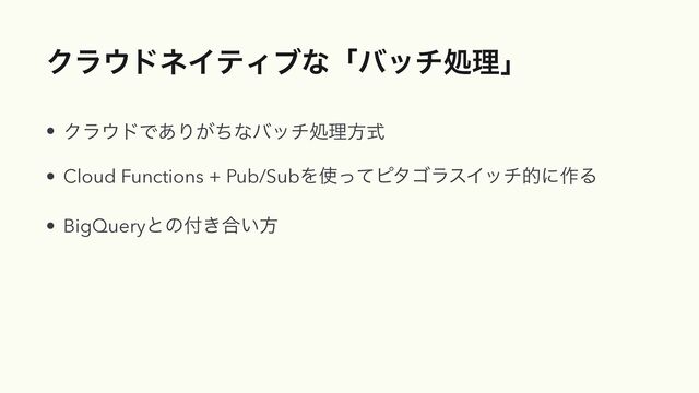 Ϋϥ΢υωΠςΟϒͳʮόονॲཧʯ
• Ϋϥ΢υͰ͋Γ͕ͪͳόονॲཧํࣜ


• Cloud Functions + Pub/SubΛ࢖ͬͯϐλΰϥεΠονతʹ࡞Δ


• BigQueryͱͷ෇͖߹͍ํ
