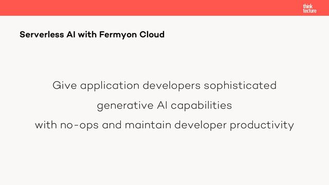 Give application developers sophisticated
generative AI capabilities
with no-ops and maintain developer productivity
Serverless AI with Fermyon Cloud
