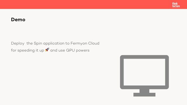 Deploy the Spin application to Fermyon Cloud
for speeding it up 🚀 and use GPU powers
Demo
