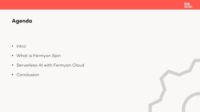 • Intro
• What is Fermyon Spin
• Serverless AI with Fermyon Cloud
• Conclusion
Agenda
