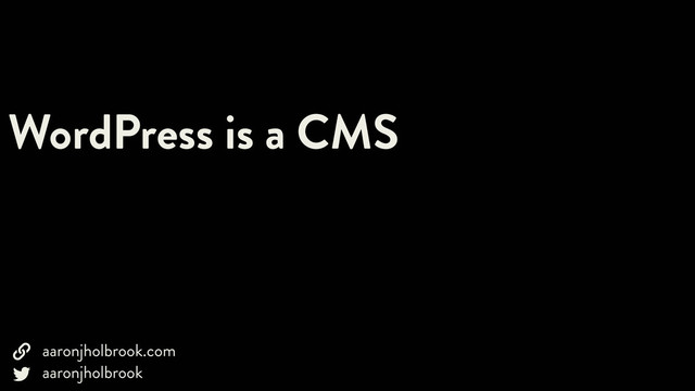 WordPress is a CMS
aaronjholbrook.com
aaronjholbrook



