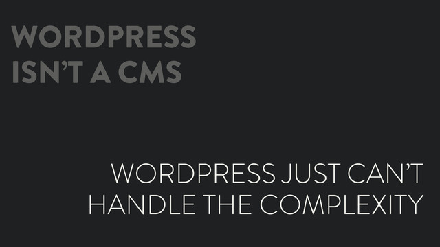WORDPRESS
ISN’T A CMS
WORDPRESS JUST CAN’T
HANDLE THE COMPLEXITY
