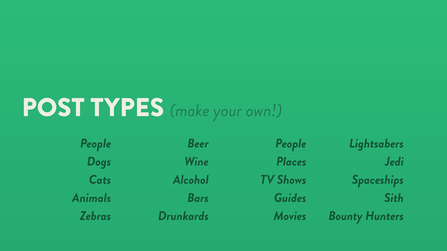 POST TYPES (make your own!)
Beer
Wine
Alcohol
Bars
Drunkards
People
Places
TV Shows
Guides
Movies
People
Dogs
Cats
Animals
Zebras
Lightsabers
Jedi
Spaceships
Sith
Bounty Hunters
