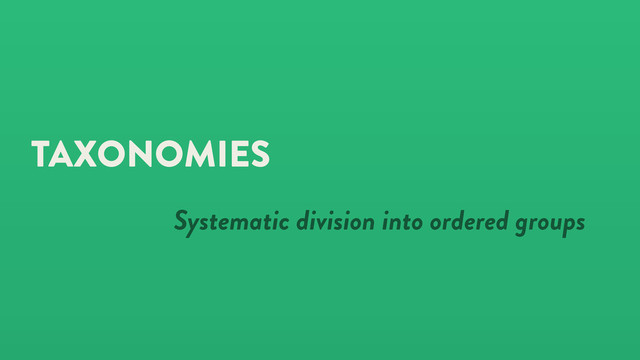 TAXONOMIES
Systematic division into ordered groups
